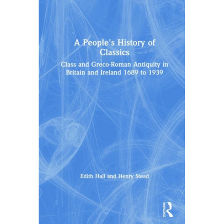 A People's History of Classics: Class and Greco-Roman Antiquity in Britain and Ireland 1689 to 1939