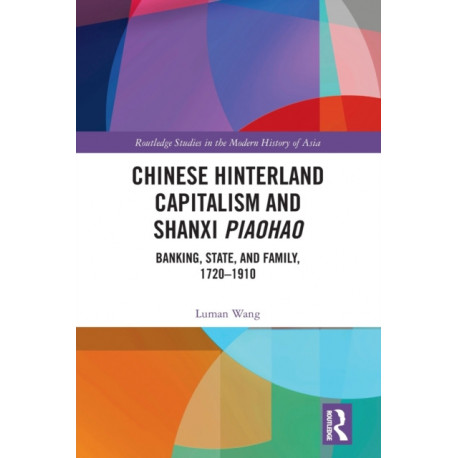 Chinese Hinterland Capitalism and Shanxi Piaohao: Banking, State, and Family, 1720-1910