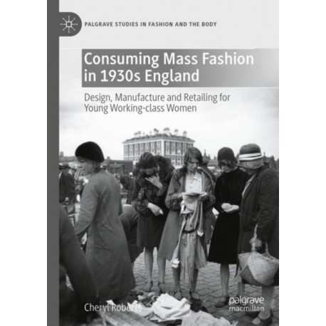Consuming Mass Fashion in 1930s England: Design, Manufacture and Retailing for Young Working-Class Women