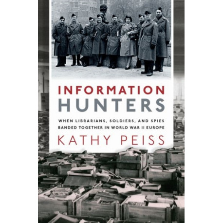 Information Hunters: When Librarians, Soldiers, and Spies Banded Together in World War II Europe