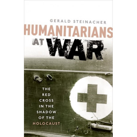 Humanitarians at War: The Red Cross in the Shadow of the Holocaust