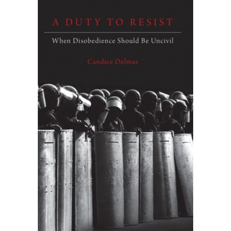 A Duty to Resist: When Disobedience Should Be Uncivil