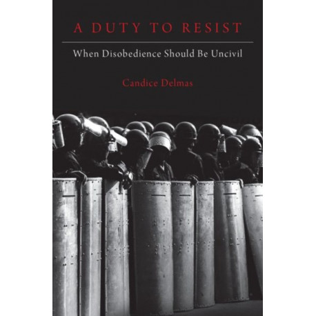 A Duty to Resist: When Disobedience Should Be Uncivil