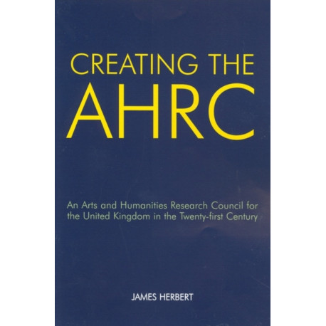 Creating the AHRC: An Arts and Humanities Research Council for the United Kingdom in the Twenty-first Century