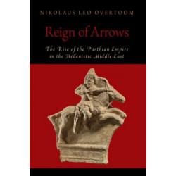 Reign of Arrows: The Rise of the Parthian Empire in the Hellenistic Middle East