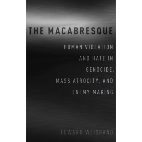 The Macabresque: Human Violation and Hate in Genocide, Mass Atrocity and Enemy-Making