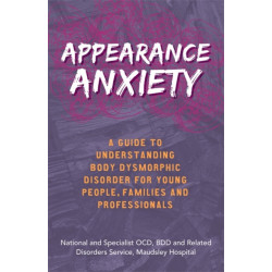 Appearance Anxiety: A Guide to Understanding Body Dysmorphic Disorder for Young People, Families and Professionals