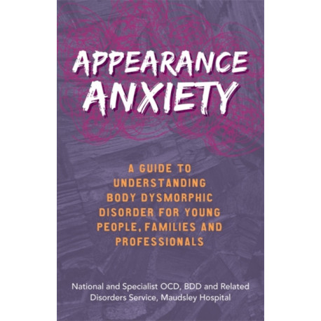 Appearance Anxiety: A Guide to Understanding Body Dysmorphic Disorder for Young People, Families and Professionals