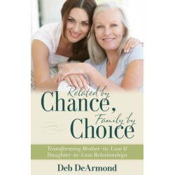 Related by Chance, Family by Choice – Transforming Mother–in–Law and Daughter–in–Law Relationships: Transforming Mother-in-Law and Daughter-in-Law Relationships