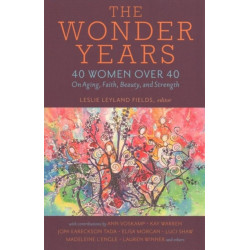 The Wonder Years – 40 Women over 40 on Aging, Faith, Beauty, and Strength: 40 Women Over 40 on Aging, Faith, Beauty, and Strength