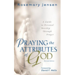 Praying the Attributes of God – A Guide to Personal Worship Through Prayer: A Guide to Personal Worship Through Prayer