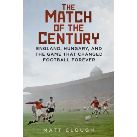 The Match of the Century: England, Hungary, and the Game that Changed Football Forever