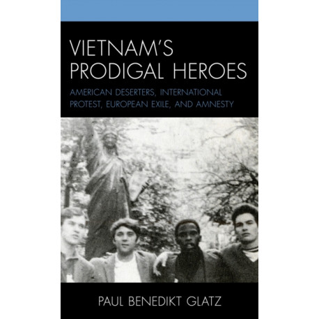 Vietnam's Prodigal Heroes: American Deserters, International Protest, European Exile, and Amnesty