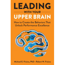 Leading with Your Upper Brain: How to Create the Behaviors That Unlock Performance Excellence: How to Create the Behaviors That Unlock Performance Excellence