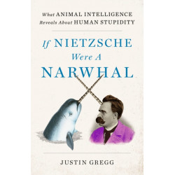 If Nietzsche Were a Narwhal: What Animal Intelligence Reveals About Human Stupidity - eye-opening and entertaining popular science