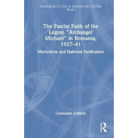 The Fascist Faith of the Legion "Archangel Michael" in Romania, 1927–1941: Martyrdom and National Purification