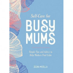 Self-Care for Busy Mums: Simple Tips and Advice to Help Mothers Find Calm