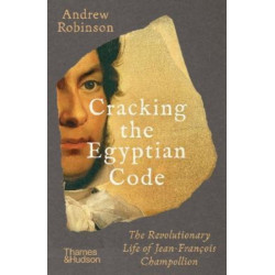 Cracking the Egyptian Code: The Revolutionary Life of Jean-Francois Champollion