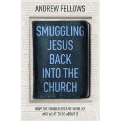 Smuggling Jesus Back into the Church: How the church became worldly and what to do about it