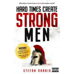 Hard Times Create Strong Men: Why the World Craves Leadership and How You Can Step Up to Fill the Need
