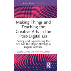Making Things and Teaching the Creative Arts in the Post-Digital Era: Seeing and Experiencing the Self and the Object through a Digital Interface