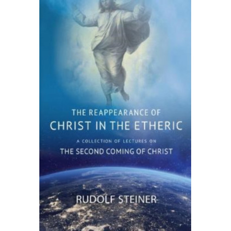 THE REAPPEARANCE OF CHRIST IN THE ETHERIC: A COLLECTION OF LECTURES ON THE SECOND COMING OF CHRIST