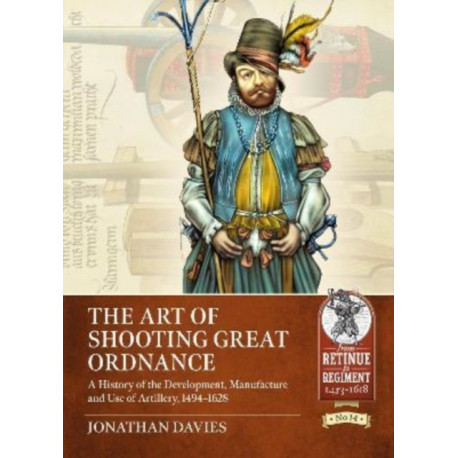 The The Art of Shooting Great Ordnance: A History of the Development, Manufacture and Use of Artillery, 1494-1628