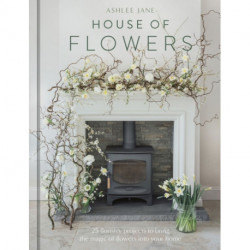 The House of Flowers: 30 floristry projects to bring the magic of flowers into your home