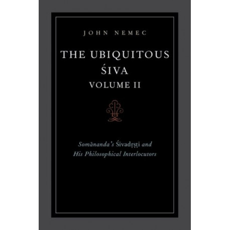 The Ubiquitous Siva Volume II: Somananda's Sivadrsti and His Philosophical Interlocutors