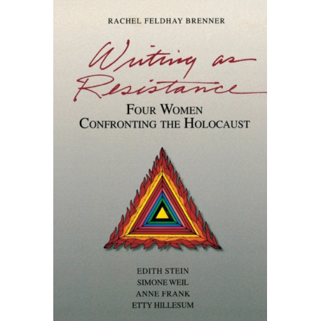 Writing as Resistance: Four Women Confronting the Holocaust: Edith Stein, Simone Weil, Anne Frank, Etty Hillesum