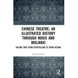 Chinese Theatre: An Illustrated History Through Nuoxi and Mulianxi: Volume Two: From Storytelling to Story-acting