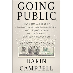 Going Public: How Silicon Valley Rebels Loosened Wall Street’s Grip on the IPO and Sparked a Revolution