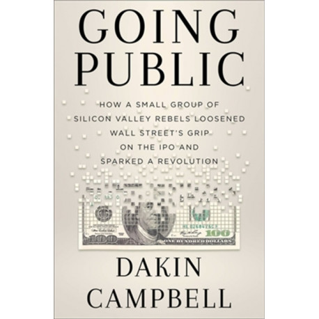 Going Public: How Silicon Valley Rebels Loosened Wall Street’s Grip on the IPO and Sparked a Revolution
