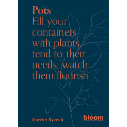 Pots: Bloom Gardener's Guide: Fill your containers with plants, tend to their needs, watch them flourish