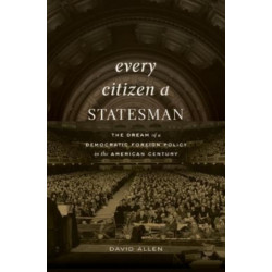 Every Citizen a Statesman: The Dream of a Democratic Foreign Policy in the American Century