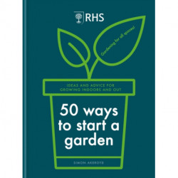 RHS 50 Ways to Start a Garden: Ideas and Inspiration for Growing Indoors and Out