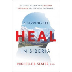 Starving to Heal in Siberia: My Radical Recovery from Late-Stage Lyme Disease and How It Could Help Others