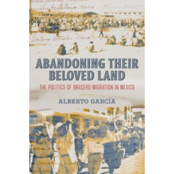Abandoning Their Beloved Land: The Politics of Bracero Migration in Mexico