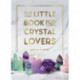 The Little Book for Crystal Lovers: Simple Tips to Take Your Crystal Collection to the Next Level