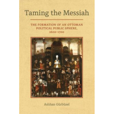 Taming the Messiah: The Formation of an Ottoman Political Public Sphere, 1600–1700