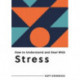 How to Understand and Deal with Stress: Everything You Need to Know to Manage Stress