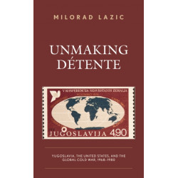Unmaking Detente: Yugoslavia, the United States, and the Global Cold War, 1968–1980