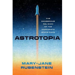 Astrotopia: The Dangerous Religion of the Corporate Space Race