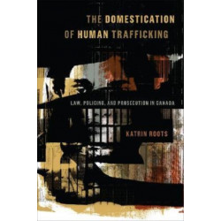 The Domestication of Human Trafficking: Law, Policing, and Prosecution in Canada