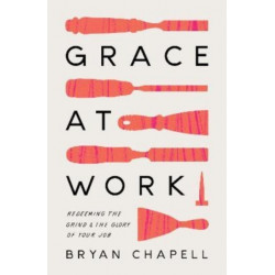 Grace at Work: Redeeming the Grind and the Glory of Your Job