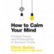 How to Calm Your Mind: Finding Peace and Productivity in Anxious Times