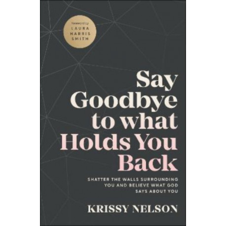 Say Goodbye to What Holds You Back – Shatter the Walls Surrounding You and Believe What God Says about You: Shatter the Walls Surrounding You and Believe What God Says about You