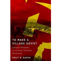 To Make a Village Soviet: Jehovah's Witnesses and the Transformation of a Postwar Ukrainian Borderland
