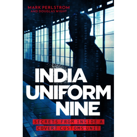 India Uniform Nine: Secrets From Inside a Covert Customs Unit