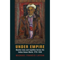 Under Empire: Muslim Lives and Loyalties Across the Indian Ocean World, 1775–1945